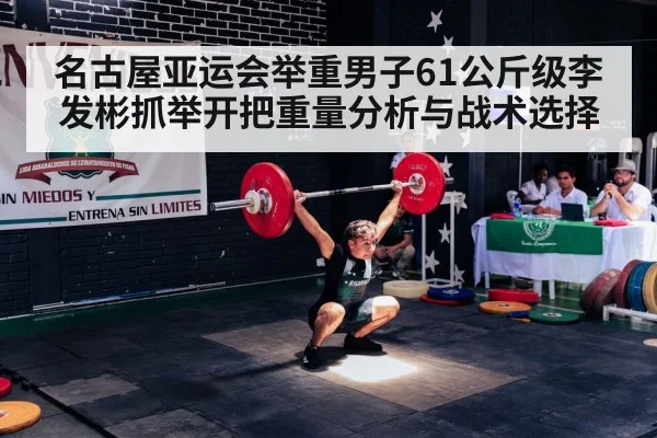 名古屋亚运会举重男子61公斤级李发彬抓举开把重量分析与战术选择