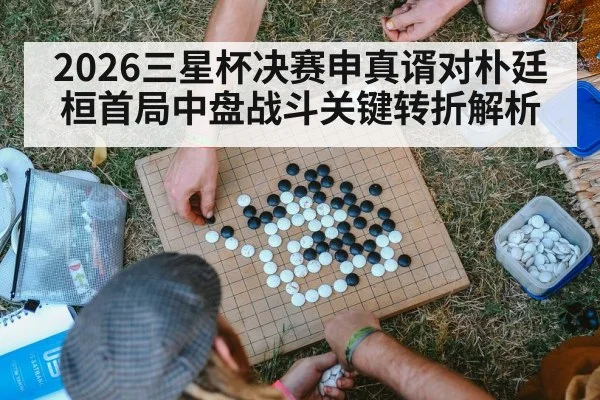 2026三星杯决赛申真谞对朴廷桓首局中盘战斗关键转折解析