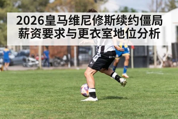 2026皇马维尼修斯续约僵局薪资要求与更衣室地位分析