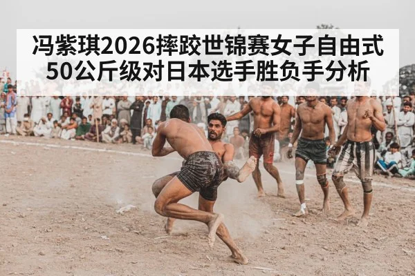 冯紫琪2026摔跤世锦赛女子自由式50公斤级对日本选手胜负手分析