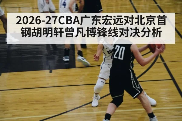 2026-27CBA广东宏远对北京首钢胡明轩曾凡博锋线对决分析