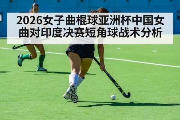 2026女子曲棍球亚洲杯中国女曲对印度决赛短角球战术分析